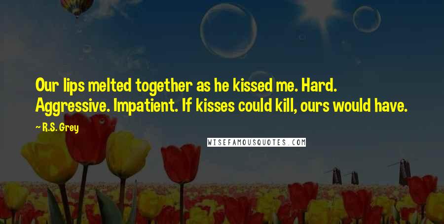 R.S. Grey Quotes: Our lips melted together as he kissed me. Hard. Aggressive. Impatient. If kisses could kill, ours would have.