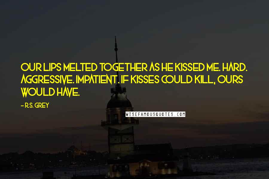 R.S. Grey Quotes: Our lips melted together as he kissed me. Hard. Aggressive. Impatient. If kisses could kill, ours would have.