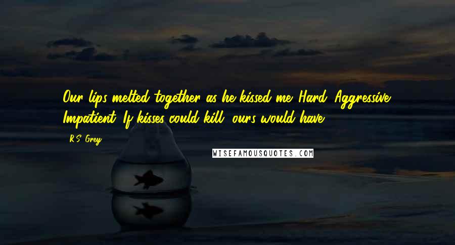 R.S. Grey Quotes: Our lips melted together as he kissed me. Hard. Aggressive. Impatient. If kisses could kill, ours would have.