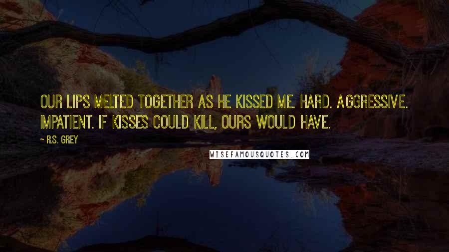 R.S. Grey Quotes: Our lips melted together as he kissed me. Hard. Aggressive. Impatient. If kisses could kill, ours would have.