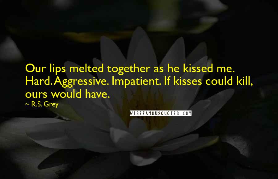 R.S. Grey Quotes: Our lips melted together as he kissed me. Hard. Aggressive. Impatient. If kisses could kill, ours would have.