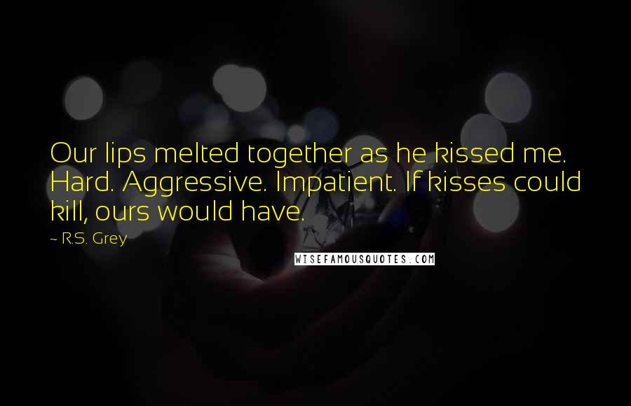 R.S. Grey Quotes: Our lips melted together as he kissed me. Hard. Aggressive. Impatient. If kisses could kill, ours would have.