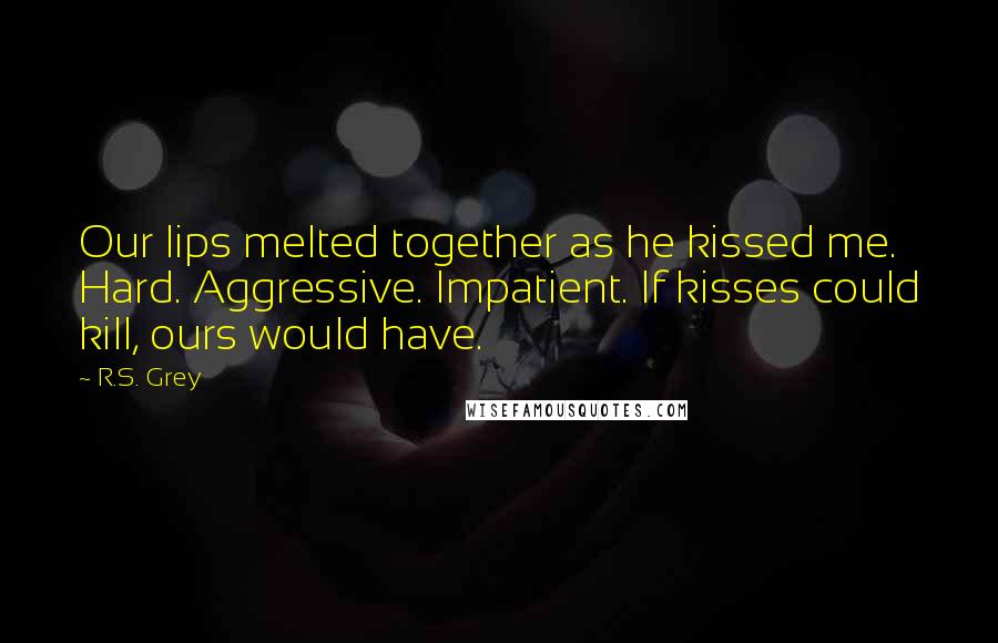 R.S. Grey Quotes: Our lips melted together as he kissed me. Hard. Aggressive. Impatient. If kisses could kill, ours would have.