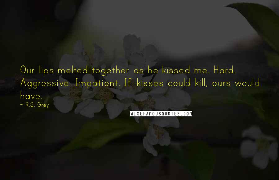 R.S. Grey Quotes: Our lips melted together as he kissed me. Hard. Aggressive. Impatient. If kisses could kill, ours would have.