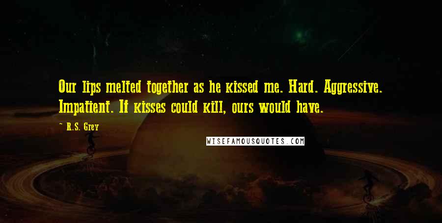 R.S. Grey Quotes: Our lips melted together as he kissed me. Hard. Aggressive. Impatient. If kisses could kill, ours would have.