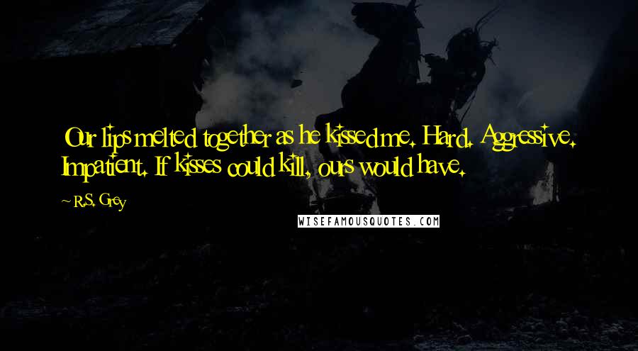 R.S. Grey Quotes: Our lips melted together as he kissed me. Hard. Aggressive. Impatient. If kisses could kill, ours would have.