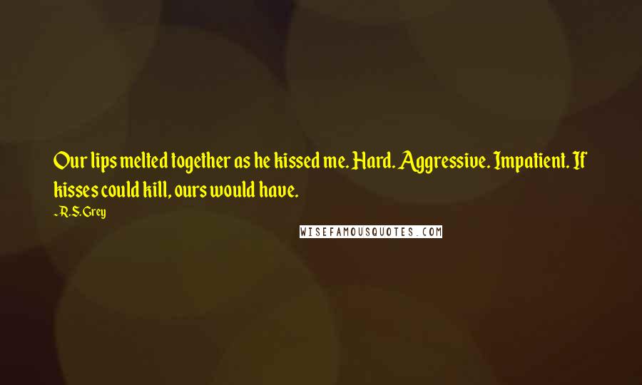 R.S. Grey Quotes: Our lips melted together as he kissed me. Hard. Aggressive. Impatient. If kisses could kill, ours would have.