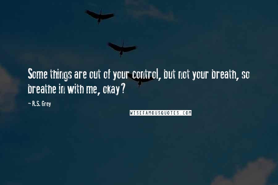 R.S. Grey Quotes: Some things are out of your control, but not your breath, so breathe in with me, okay?