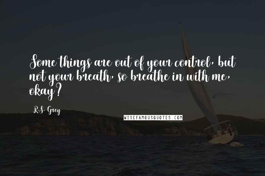 R.S. Grey Quotes: Some things are out of your control, but not your breath, so breathe in with me, okay?