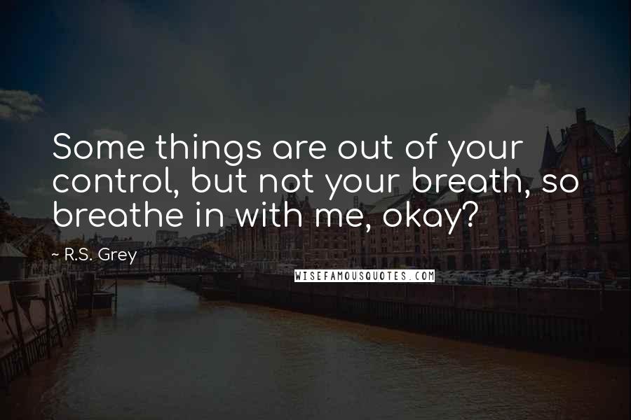 R.S. Grey Quotes: Some things are out of your control, but not your breath, so breathe in with me, okay?