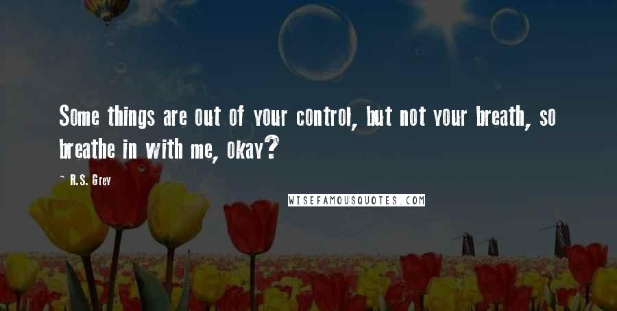 R.S. Grey Quotes: Some things are out of your control, but not your breath, so breathe in with me, okay?