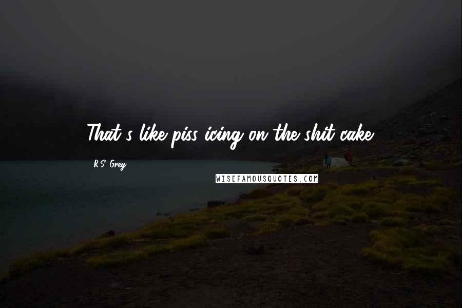 R.S. Grey Quotes: That's like piss icing on the shit cake.