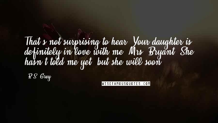 R.S. Grey Quotes: That's not surprising to hear. Your daughter is definitely in love with me, Mrs. Bryant. She hasn't told me yet, but she will soon.