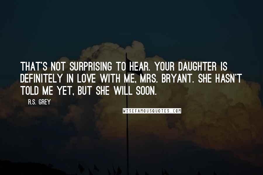R.S. Grey Quotes: That's not surprising to hear. Your daughter is definitely in love with me, Mrs. Bryant. She hasn't told me yet, but she will soon.