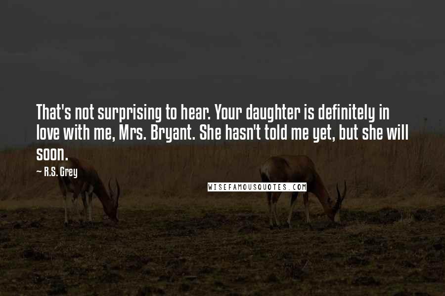 R.S. Grey Quotes: That's not surprising to hear. Your daughter is definitely in love with me, Mrs. Bryant. She hasn't told me yet, but she will soon.
