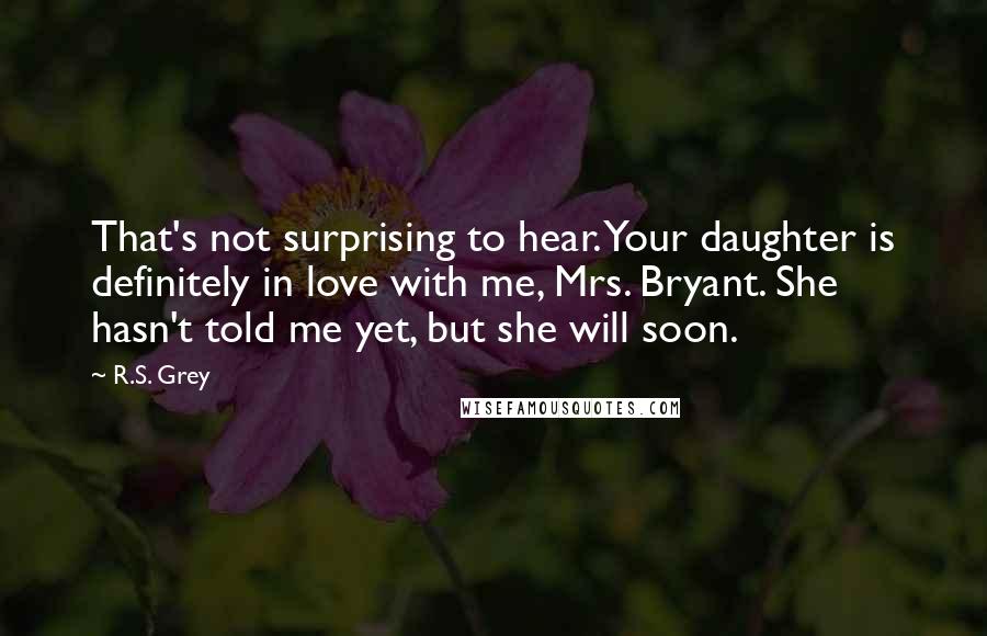 R.S. Grey Quotes: That's not surprising to hear. Your daughter is definitely in love with me, Mrs. Bryant. She hasn't told me yet, but she will soon.