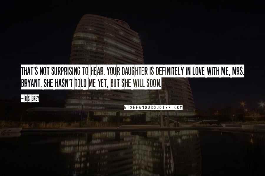 R.S. Grey Quotes: That's not surprising to hear. Your daughter is definitely in love with me, Mrs. Bryant. She hasn't told me yet, but she will soon.
