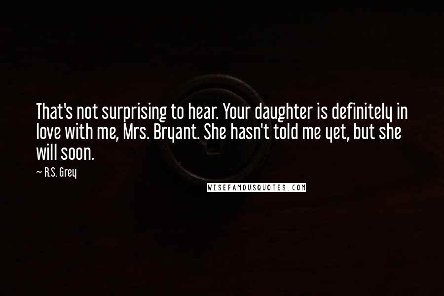 R.S. Grey Quotes: That's not surprising to hear. Your daughter is definitely in love with me, Mrs. Bryant. She hasn't told me yet, but she will soon.