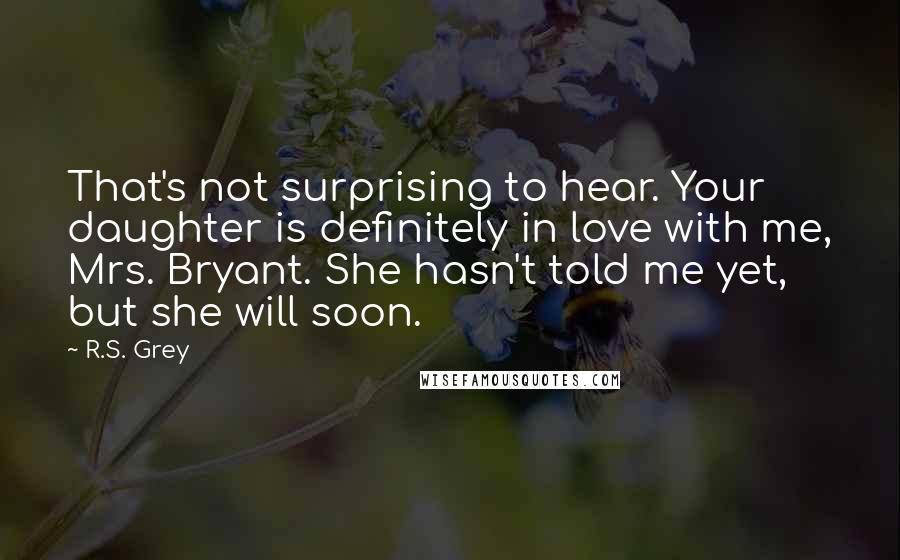 R.S. Grey Quotes: That's not surprising to hear. Your daughter is definitely in love with me, Mrs. Bryant. She hasn't told me yet, but she will soon.