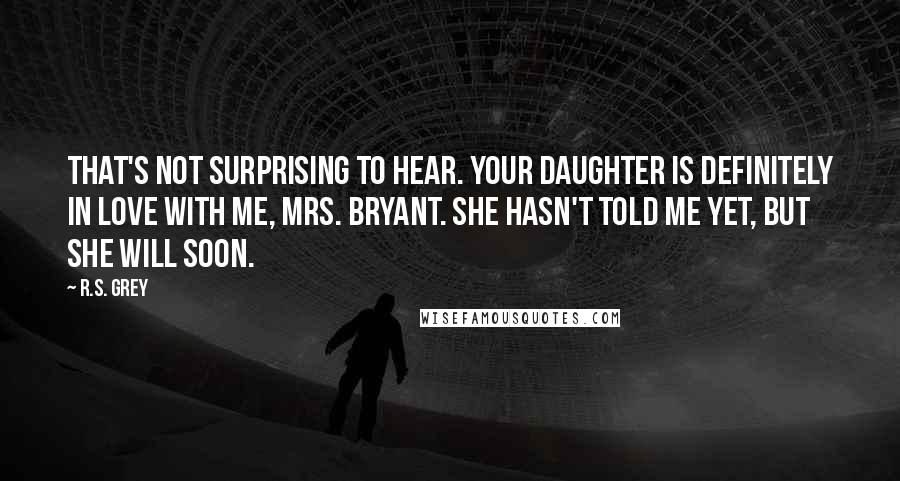 R.S. Grey Quotes: That's not surprising to hear. Your daughter is definitely in love with me, Mrs. Bryant. She hasn't told me yet, but she will soon.