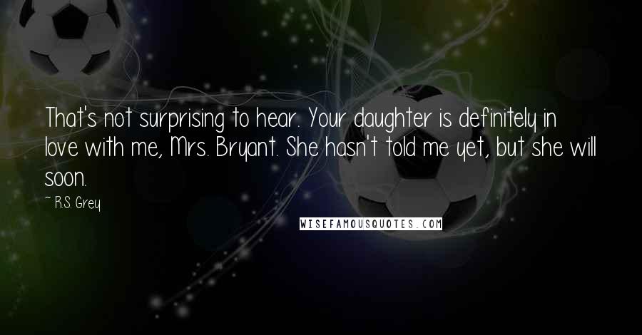 R.S. Grey Quotes: That's not surprising to hear. Your daughter is definitely in love with me, Mrs. Bryant. She hasn't told me yet, but she will soon.