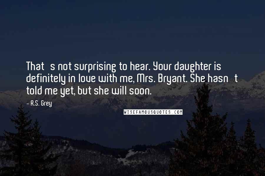 R.S. Grey Quotes: That's not surprising to hear. Your daughter is definitely in love with me, Mrs. Bryant. She hasn't told me yet, but she will soon.