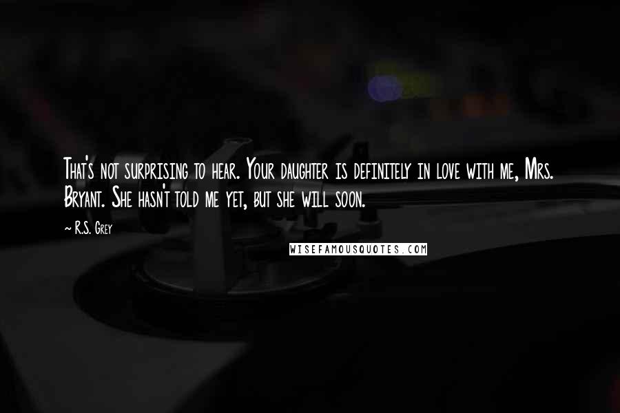 R.S. Grey Quotes: That's not surprising to hear. Your daughter is definitely in love with me, Mrs. Bryant. She hasn't told me yet, but she will soon.