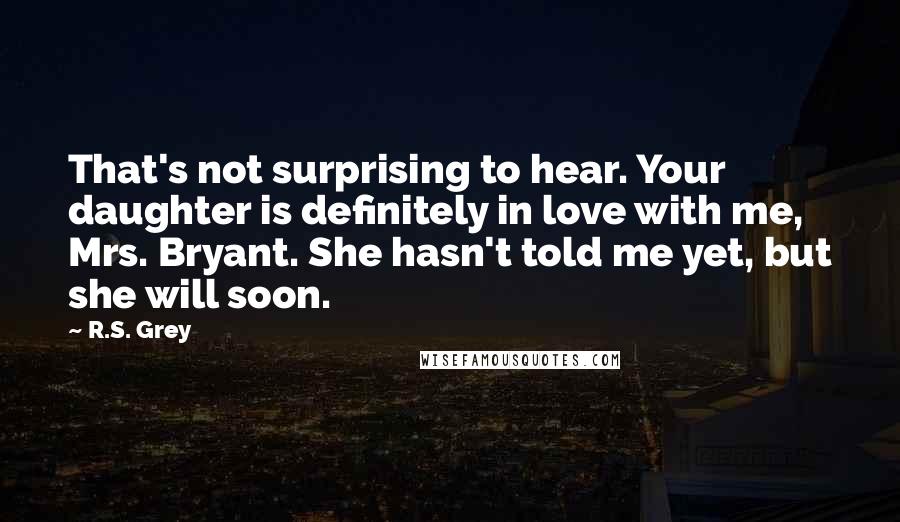 R.S. Grey Quotes: That's not surprising to hear. Your daughter is definitely in love with me, Mrs. Bryant. She hasn't told me yet, but she will soon.