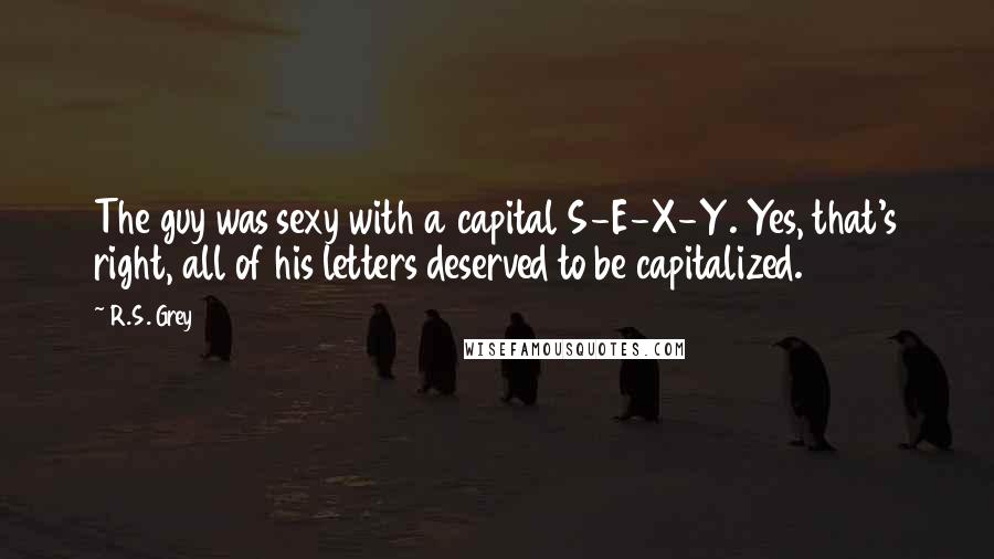 R.S. Grey Quotes: The guy was sexy with a capital S-E-X-Y. Yes, that's right, all of his letters deserved to be capitalized.