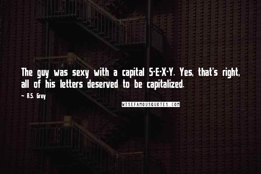 R.S. Grey Quotes: The guy was sexy with a capital S-E-X-Y. Yes, that's right, all of his letters deserved to be capitalized.