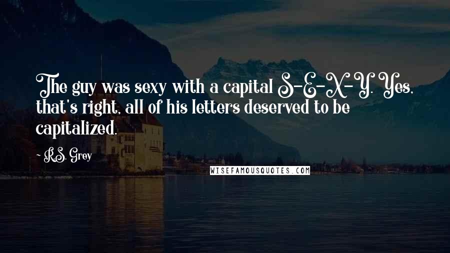 R.S. Grey Quotes: The guy was sexy with a capital S-E-X-Y. Yes, that's right, all of his letters deserved to be capitalized.