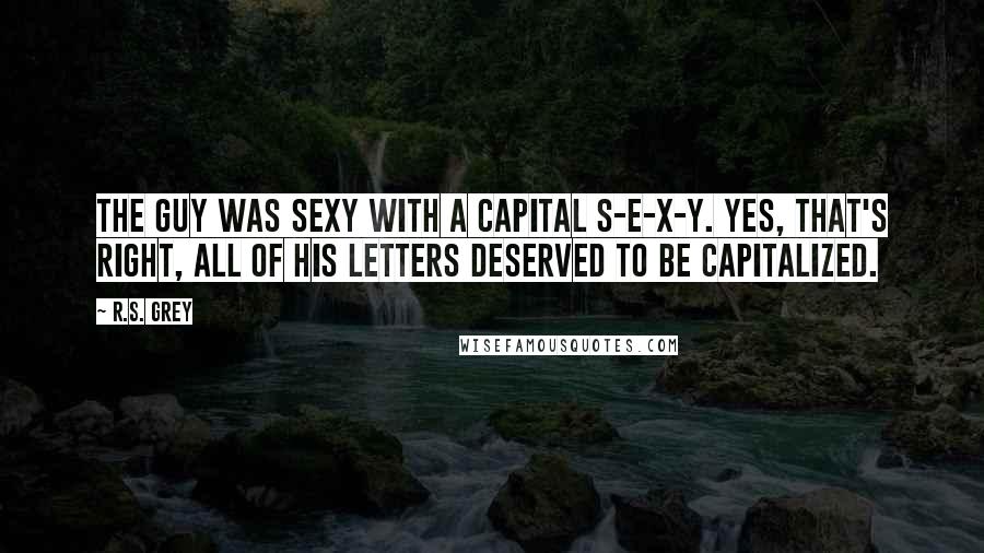R.S. Grey Quotes: The guy was sexy with a capital S-E-X-Y. Yes, that's right, all of his letters deserved to be capitalized.