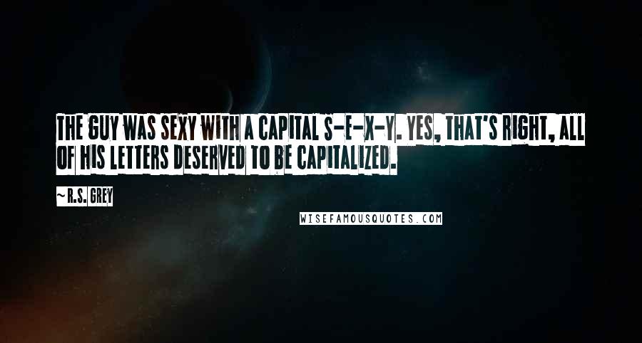 R.S. Grey Quotes: The guy was sexy with a capital S-E-X-Y. Yes, that's right, all of his letters deserved to be capitalized.