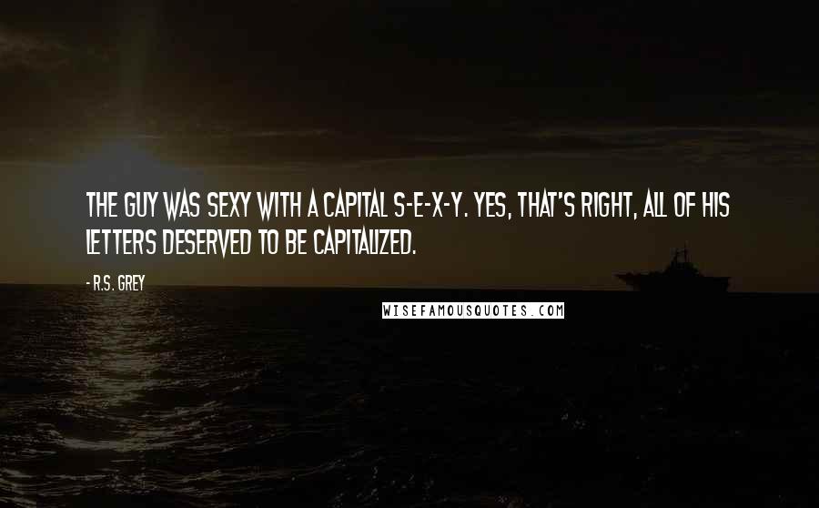 R.S. Grey Quotes: The guy was sexy with a capital S-E-X-Y. Yes, that's right, all of his letters deserved to be capitalized.