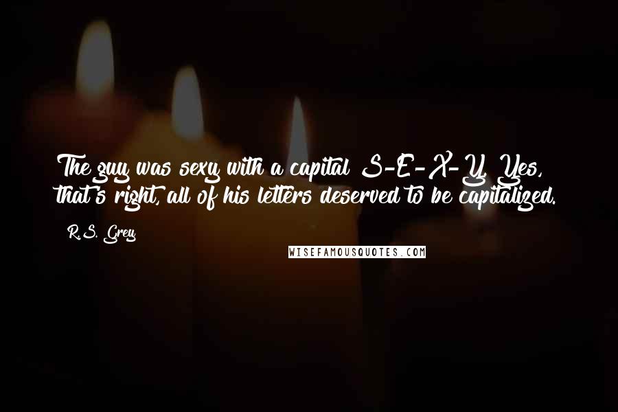 R.S. Grey Quotes: The guy was sexy with a capital S-E-X-Y. Yes, that's right, all of his letters deserved to be capitalized.