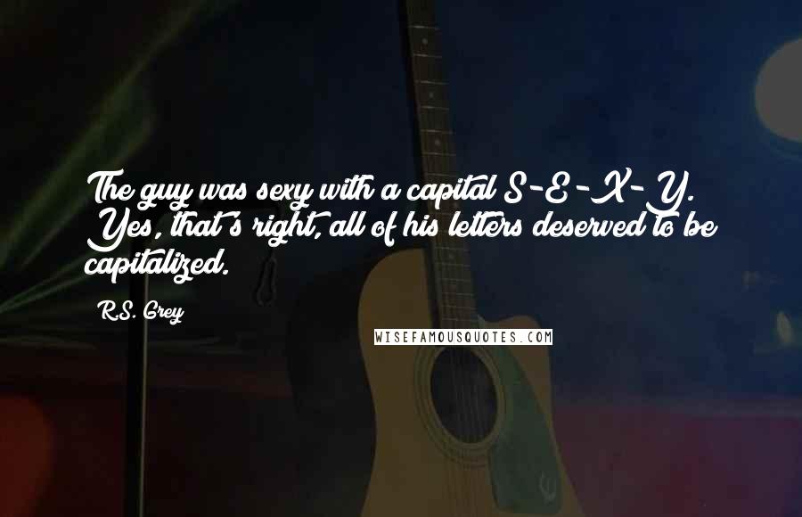 R.S. Grey Quotes: The guy was sexy with a capital S-E-X-Y. Yes, that's right, all of his letters deserved to be capitalized.