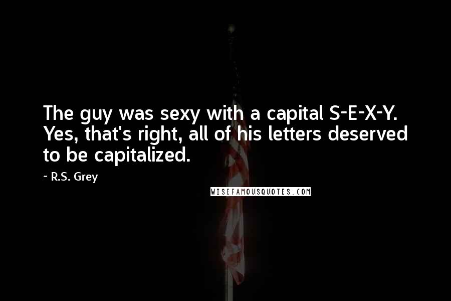 R.S. Grey Quotes: The guy was sexy with a capital S-E-X-Y. Yes, that's right, all of his letters deserved to be capitalized.