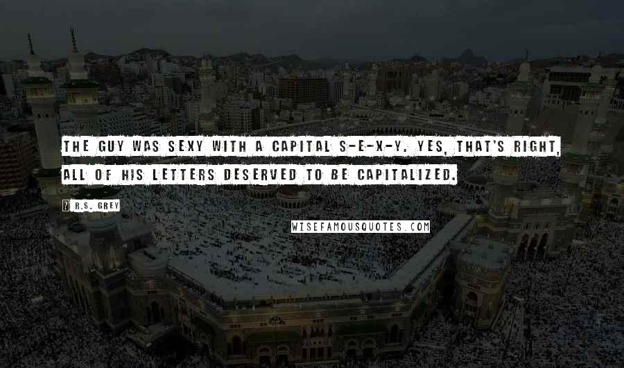 R.S. Grey Quotes: The guy was sexy with a capital S-E-X-Y. Yes, that's right, all of his letters deserved to be capitalized.