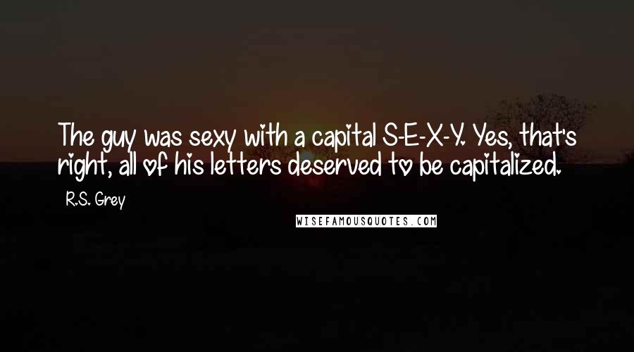 R.S. Grey Quotes: The guy was sexy with a capital S-E-X-Y. Yes, that's right, all of his letters deserved to be capitalized.