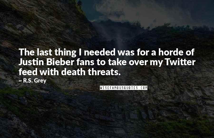 R.S. Grey Quotes: The last thing I needed was for a horde of Justin Bieber fans to take over my Twitter feed with death threats.