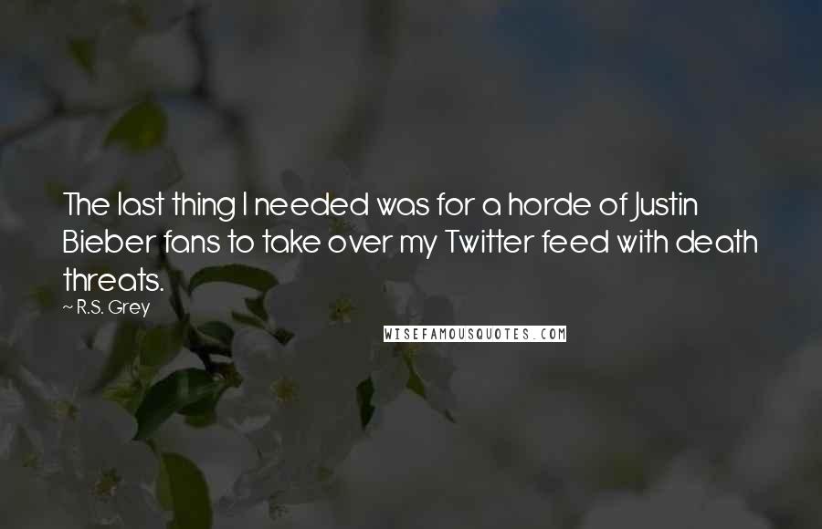 R.S. Grey Quotes: The last thing I needed was for a horde of Justin Bieber fans to take over my Twitter feed with death threats.