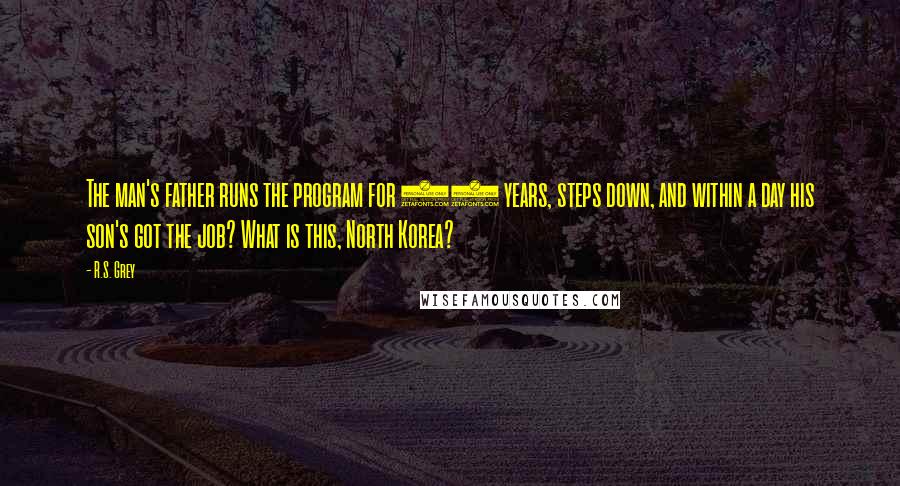 R.S. Grey Quotes: The man's father runs the program for 30 years, steps down, and within a day his son's got the job? What is this, North Korea?