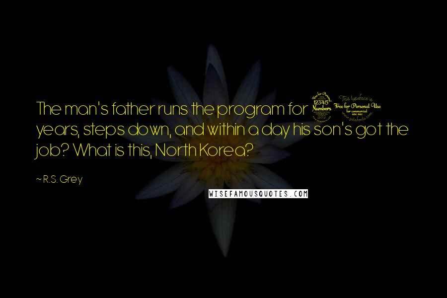 R.S. Grey Quotes: The man's father runs the program for 30 years, steps down, and within a day his son's got the job? What is this, North Korea?