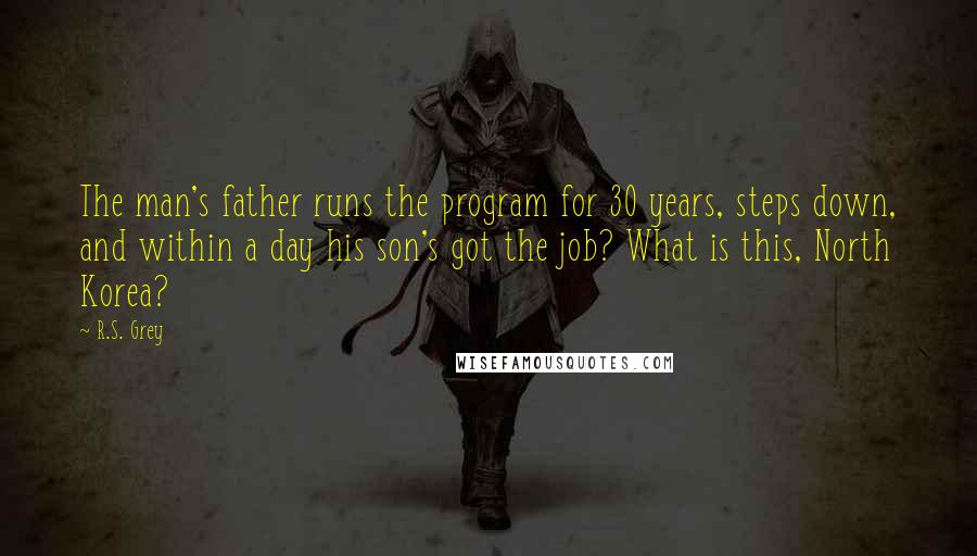 R.S. Grey Quotes: The man's father runs the program for 30 years, steps down, and within a day his son's got the job? What is this, North Korea?
