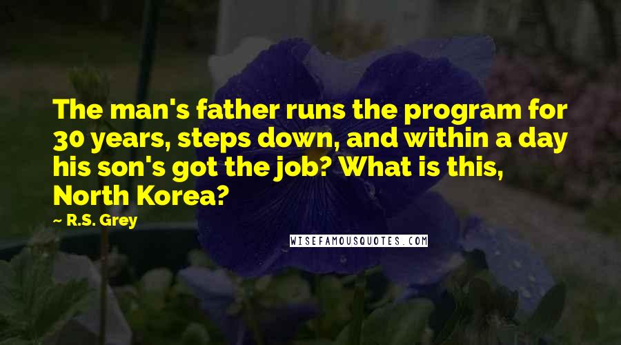 R.S. Grey Quotes: The man's father runs the program for 30 years, steps down, and within a day his son's got the job? What is this, North Korea?