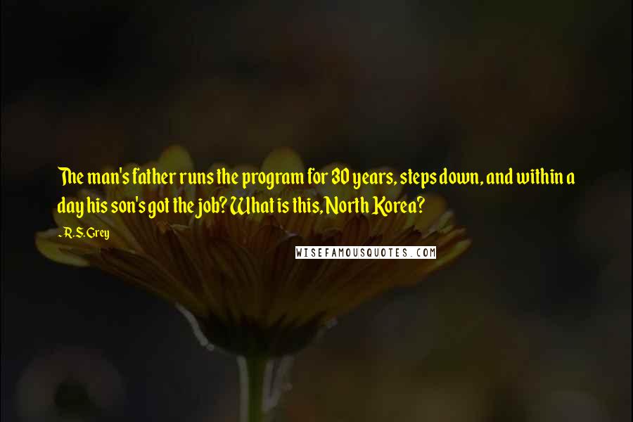 R.S. Grey Quotes: The man's father runs the program for 30 years, steps down, and within a day his son's got the job? What is this, North Korea?