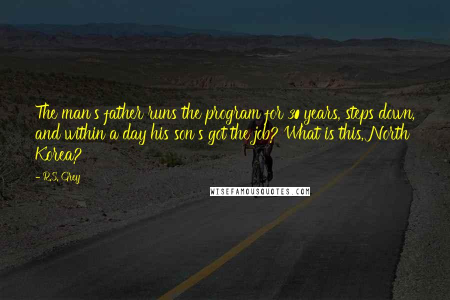 R.S. Grey Quotes: The man's father runs the program for 30 years, steps down, and within a day his son's got the job? What is this, North Korea?