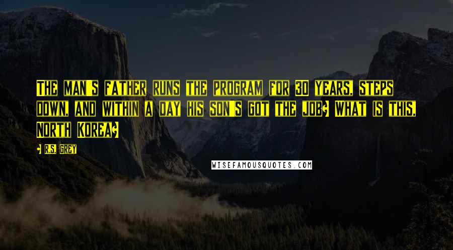 R.S. Grey Quotes: The man's father runs the program for 30 years, steps down, and within a day his son's got the job? What is this, North Korea?