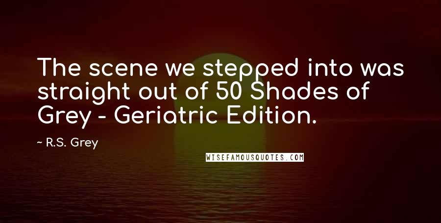 R.S. Grey Quotes: The scene we stepped into was straight out of 50 Shades of Grey - Geriatric Edition.