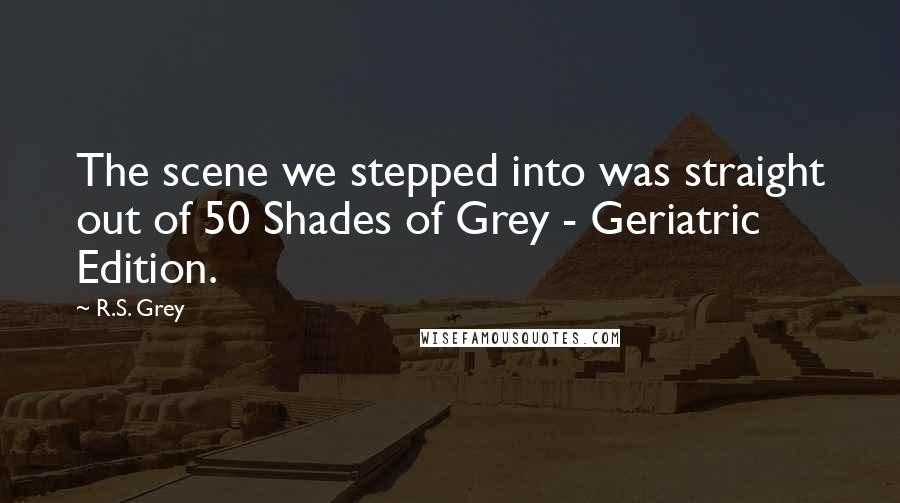 R.S. Grey Quotes: The scene we stepped into was straight out of 50 Shades of Grey - Geriatric Edition.